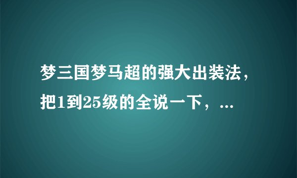 梦三国梦马超的强大出装法，把1到25级的全说一下，不包括孔明灯，反隐灯！官渡娱乐的说下，必给好评