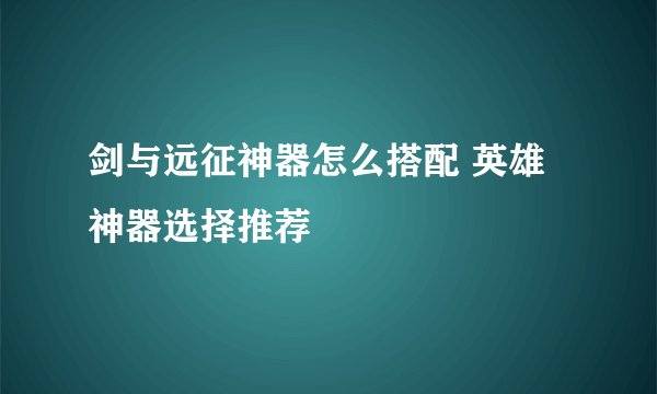 剑与远征神器怎么搭配 英雄神器选择推荐