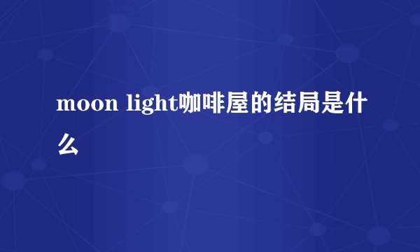 moon light咖啡屋的结局是什么