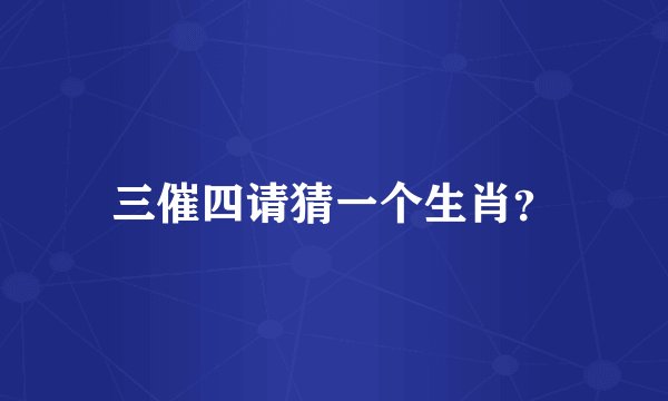 三催四请猜一个生肖？