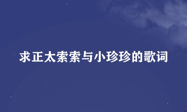 求正太索索与小珍珍的歌词