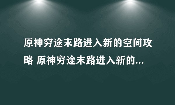 原神穷途末路进入新的空间攻略 原神穷途末路进入新的空间方法