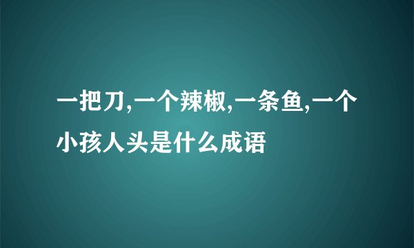 一把刀,一个辣椒,一条鱼,一个小孩人头是什么成语