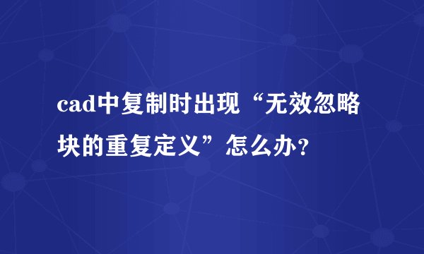 cad中复制时出现“无效忽略块的重复定义”怎么办？