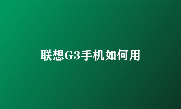 联想G3手机如何用