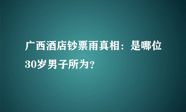 广西酒店钞票雨真相：是哪位30岁男子所为？