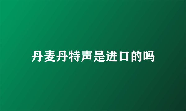 丹麦丹特声是进口的吗