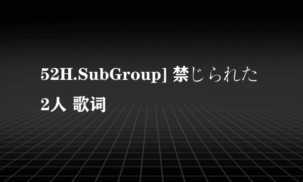52H.SubGroup] 禁じられた2人 歌词