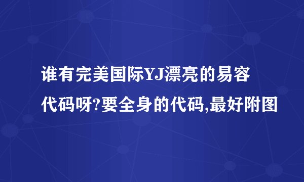 谁有完美国际YJ漂亮的易容代码呀?要全身的代码,最好附图