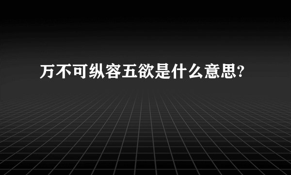 万不可纵容五欲是什么意思?