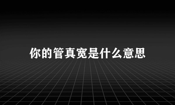 你的管真宽是什么意思