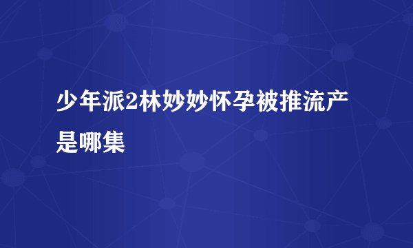 少年派2林妙妙怀孕被推流产是哪集
