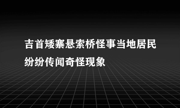 吉首矮寨悬索桥怪事当地居民纷纷传闻奇怪现象