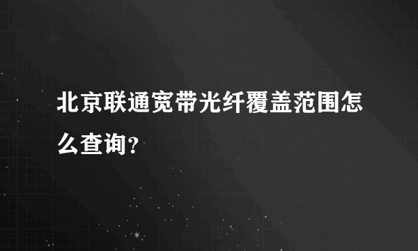 北京联通宽带光纤覆盖范围怎么查询？
