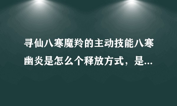 寻仙八寒魔羚的主动技能八寒幽炎是怎么个释放方式,是选定一个区域释放,还是直接原地释放,范围多大,什