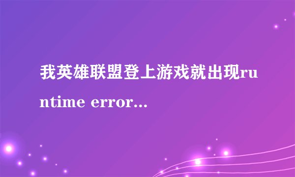 我英雄联盟登上游戏就出现runtime error用自己的电脑也是，在网吧也是。求解