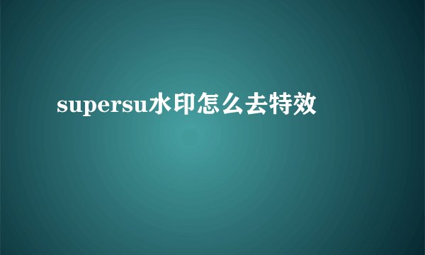 supersu水印怎么去特效
