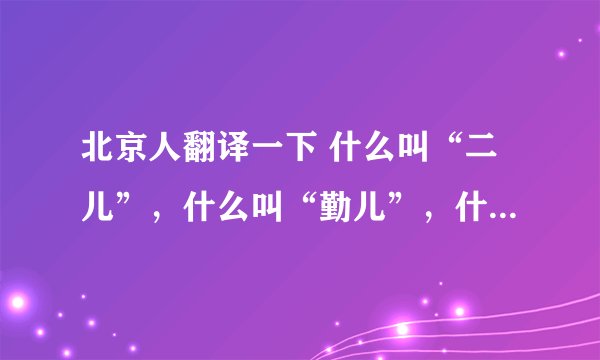 北京人翻译一下 什么叫“二儿”,什么叫“勤儿”,什么叫“嘚儿”