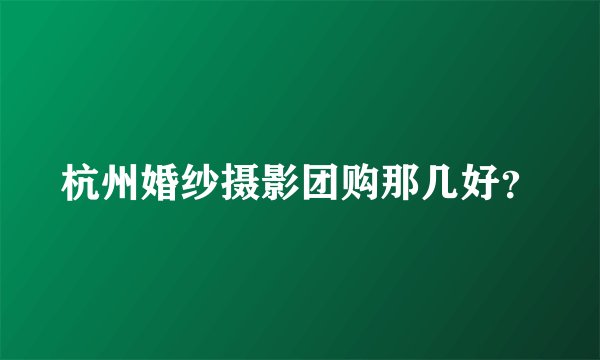 杭州婚纱摄影团购那几好?