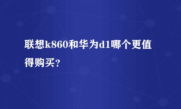 联想k860和华为d1哪个更值得购买?