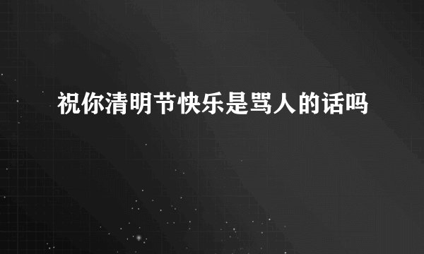 祝你清明节快乐是骂人的话吗
