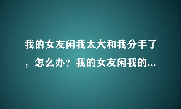 我的女友闲我太大和我分手了，怎么办？我的女友闲我的那里尺寸太大（