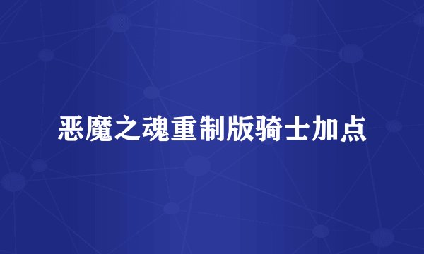 恶魔之魂重制版骑士加点