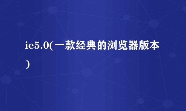 ie5.0(一款经典的浏览器版本)