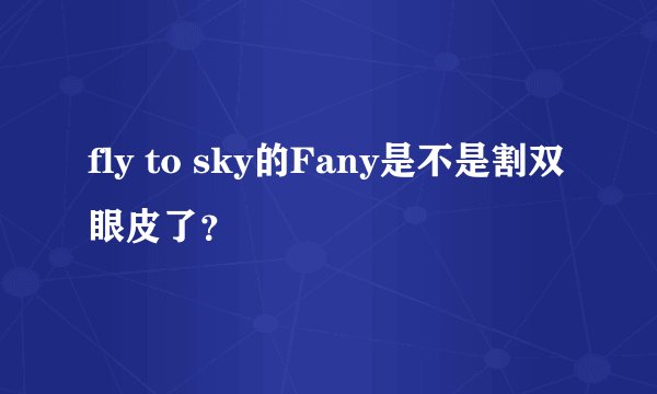 fly to sky的Fany是不是割双眼皮了?