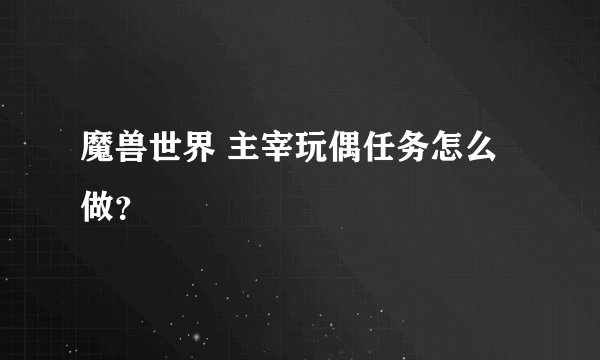 魔兽世界 主宰玩偶任务怎么做？