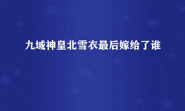 九域神皇北雪衣最后嫁给了谁