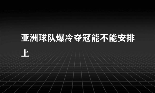 亚洲球队爆冷夺冠能不能安排上