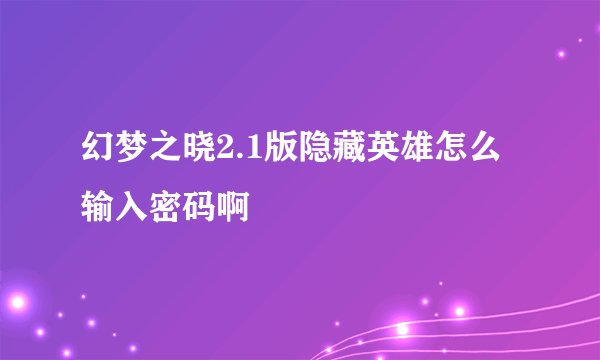 幻梦之晓2.1版隐藏英雄怎么输入密码啊