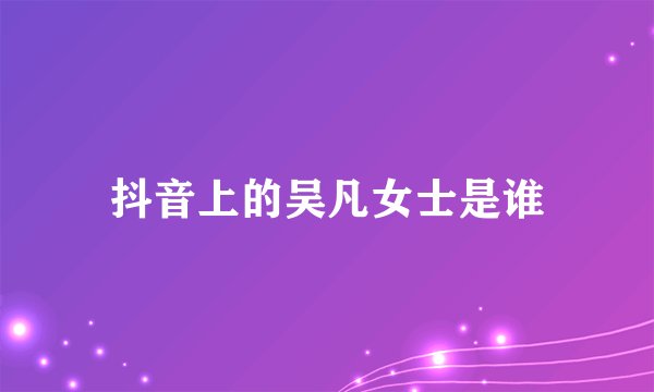 抖音上的吴凡女士是谁