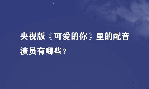 央视版《可爱的你》里的配音演员有哪些?