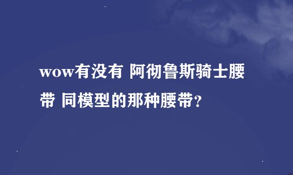 wow有没有 阿彻鲁斯骑士腰带 同模型的那种腰带？