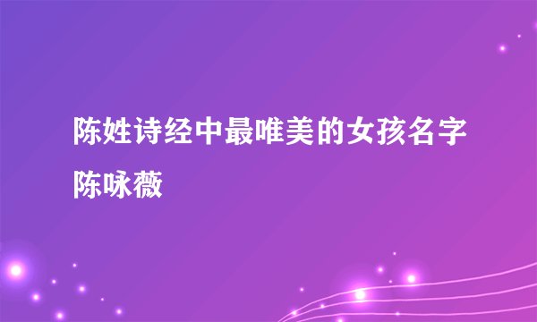陈姓诗经中最唯美的女孩名字陈咏薇
