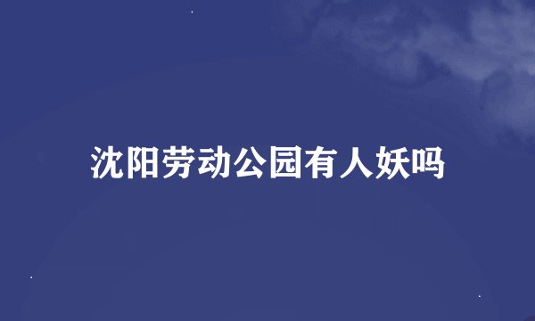 沈阳劳动公园有人妖吗