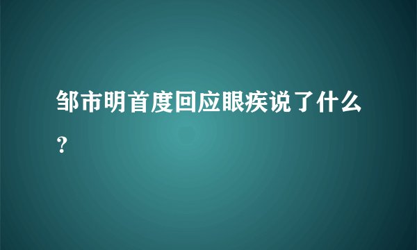 邹市明首度回应眼疾说了什么？