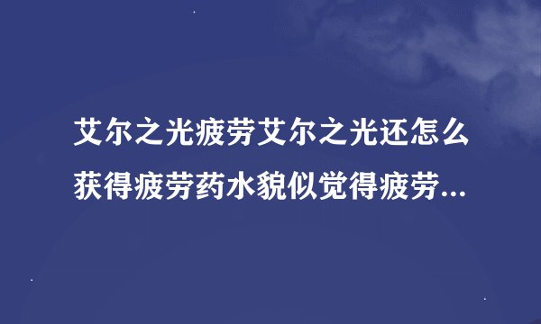 艾尔之光疲劳艾尔之光还怎么获得疲劳药水貌似觉得疲劳总是不够用似的