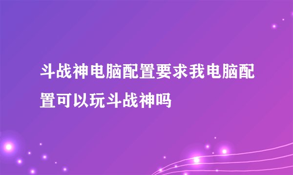 斗战神电脑配置要求我电脑配置可以玩斗战神吗
