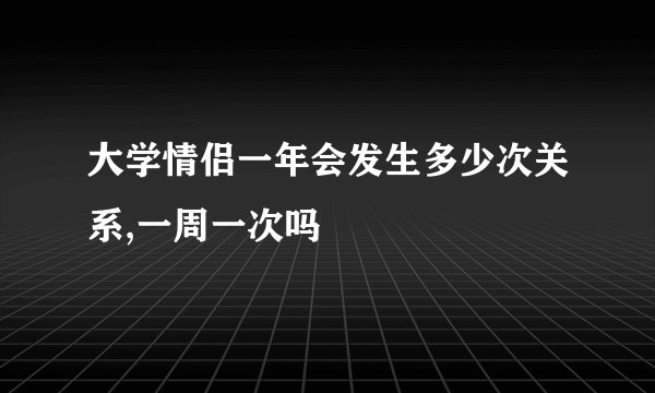 大学情侣一年会发生多少次关系,一周一次吗