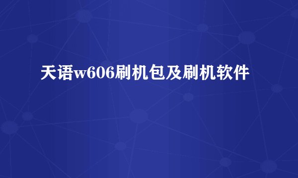 天语w606刷机包及刷机软件