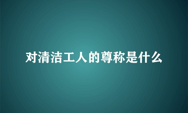 对清洁工人的尊称是什么