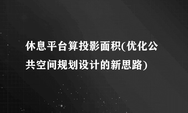 休息平台算投影面积(优化公共空间规划设计的新思路)