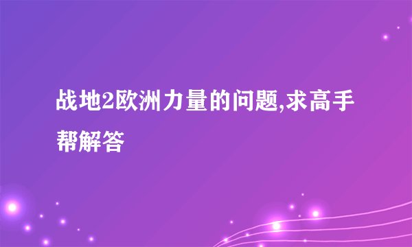 战地2欧洲力量的问题,求高手帮解答