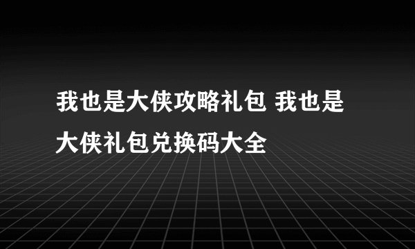 我也是大侠攻略礼包 我也是大侠礼包兑换码大全