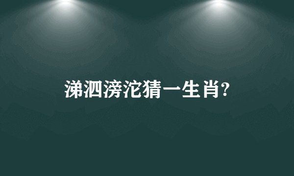 涕泗滂沱猜一生肖?