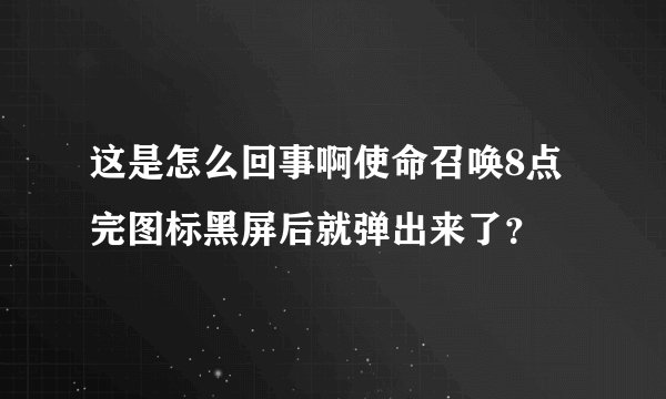 这是怎么回事啊使命召唤8点完图标黑屏后就弹出来了？