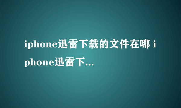 iphone迅雷下载的文件在哪 iphone迅雷下载文件在什么位置